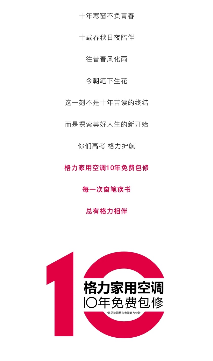 十年寒窗不负青春，十载春秋日夜陪伴，往昔春风化雨，今朝笔下生花，这一刻不是十年苦读的终结，而是探索美好人生的新开始，你们高考，格力护航！格力家用分体空调10年免费包修，每一次奋笔疾书，总有格力相伴