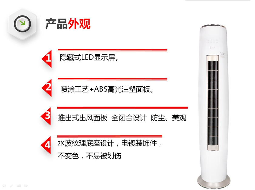 辽之炫柜式分体空调外观：隐藏式LED显示屏；喷涂工艺+ABS高光注塑面板；推出式出风面板  全闭合设计  防尘、美观 ；水波纹理底座设计，电镀装饰件， 不变色，不易被划伤