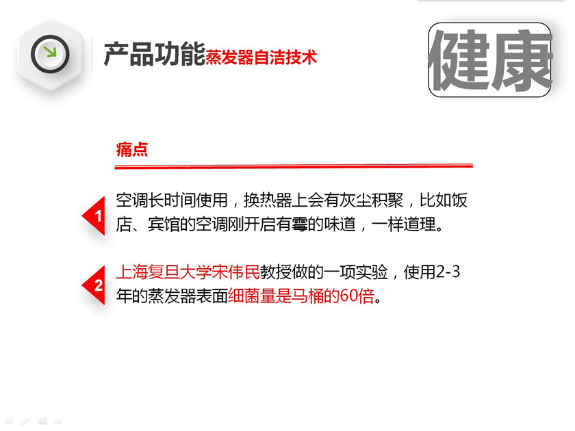 蒸发器自洁技术：家用分体空调长时间使用，换热器上会有灰尘积聚，比如饭店、宾馆的空调刚开启有霉的味道，一样道理。  上海复旦大学宋伟民教授做的一项实验，使用2-3年的蒸发器表面细菌量是马桶的60倍。