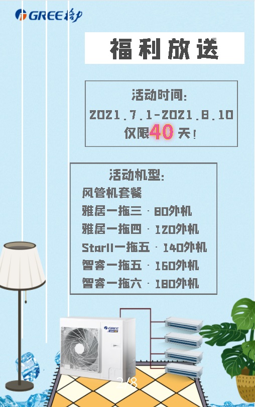 福利放送，活动时间2021.7.1至2021.8.10仅限40天!活动机型：风管机套餐雅居一拖三80外机；雅居一拖四120外机；starII一拖五140外机；智睿一拖五160外机；智睿一拖六180外机