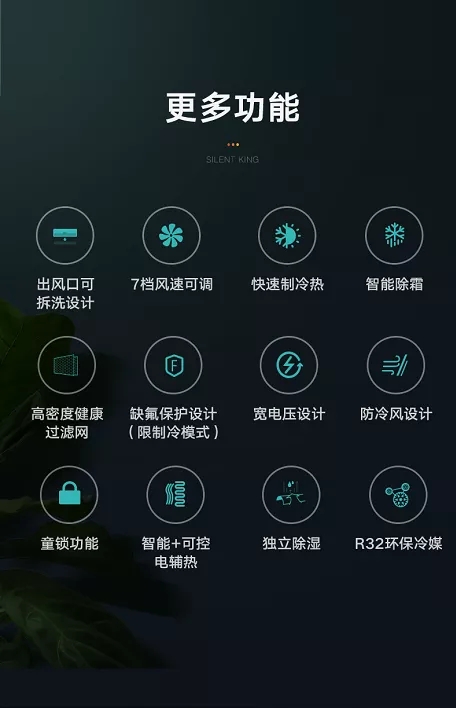 出风口可拆洗设计；7档风速可调；快速制冷热；智能除霜；高密度健康过滤网；缺氟保护设计（限制冷模式）；宽电压设计；防冷风设计；童锁功能；智能+可控电辅热；独立除湿；R32环保冷媒