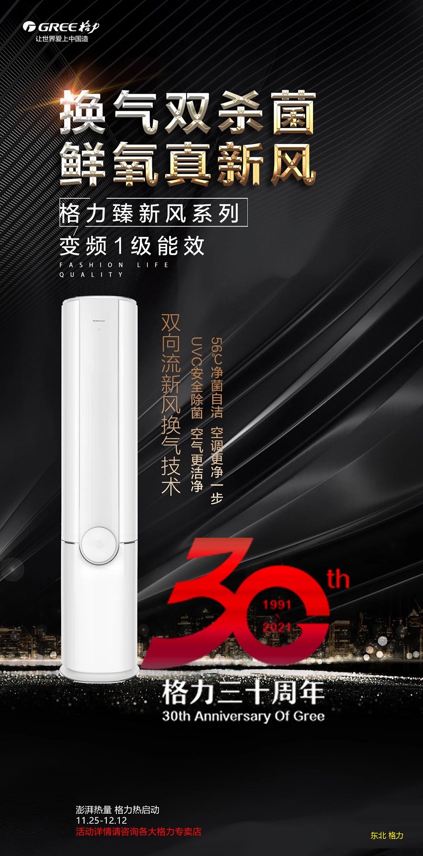 换气双杀菌,鲜氧真新风,格力臻新风系列变频级能效立柜式分体空调,双向流新风换气技术,UVC安全除菌,空气更洁净,56℃净菌自洁,空调更净一步,格力三十周年,澎湃热量,格力热启动,11.25-12.12,活动详情请咨询各大东北格力专卖店